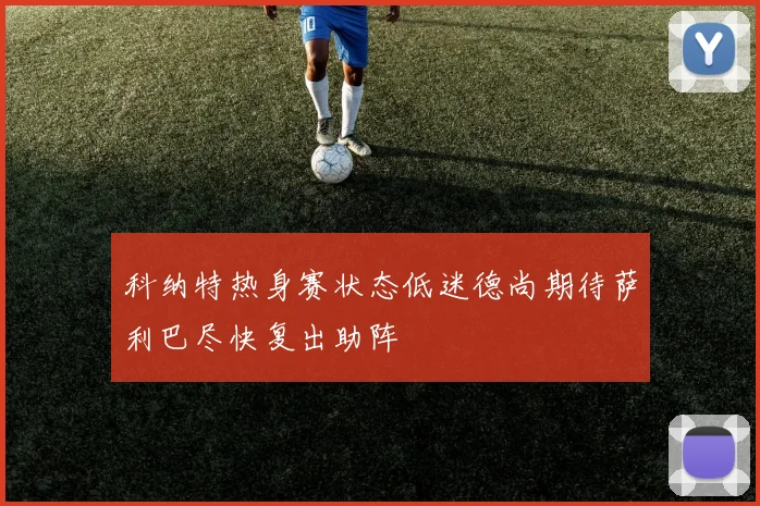 科纳特热身赛状态低迷德尚期待萨利巴尽快复出助阵