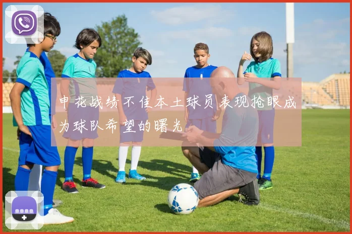 申花战绩不佳本土球员表现抢眼成为球队希望的曙光