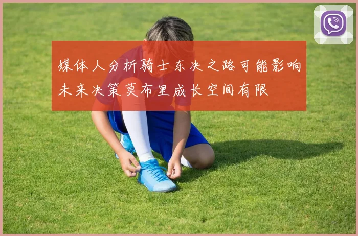 媒体人分析骑士东决之路可能影响未来决策莫布里成长空间有限