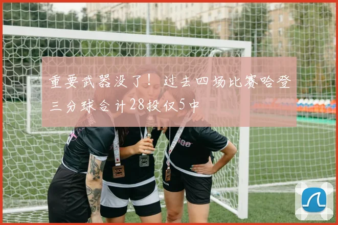 重要武器没了！过去四场比赛哈登三分球合计28投仅5中