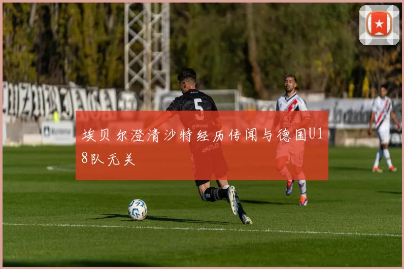 埃贝尔澄清沙特经历传闻与德国U18队无关