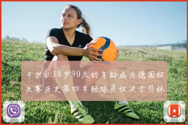 卡尔以18岁90天的年龄成为德国杯决赛历史第四年轻球员仅次于贝林等人