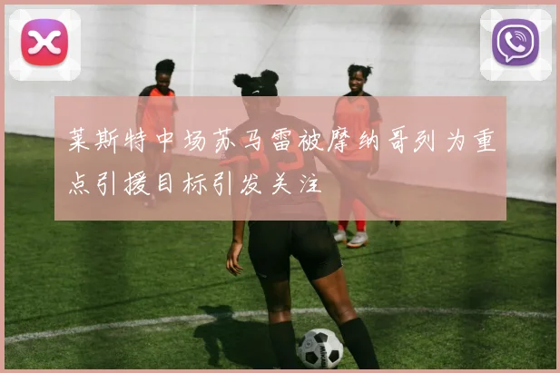 莱斯特中场苏马雷被摩纳哥列为重点引援目标引发关注